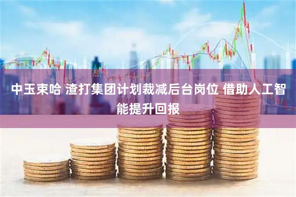 中玉束哈 渣打集团计划裁减后台岗位 借助人工智能提升回报