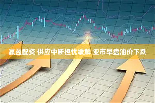 赢盈配资 供应中断担忧缓解 亚市早盘油价下跌