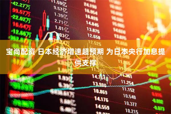 宝尚配资 日本经济增速超预期 为日本央行加息提供支撑