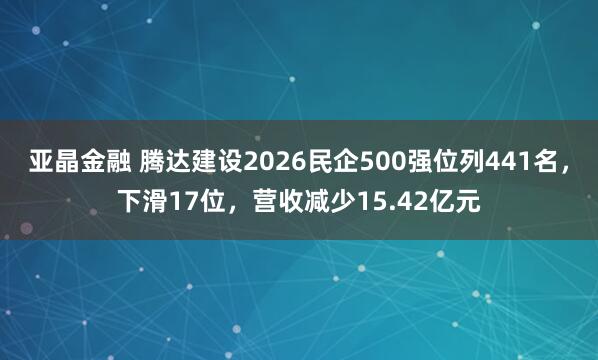 亚晶金融 腾达建设2026民企500强位列441名，下滑17位，营收减少15.42亿元
