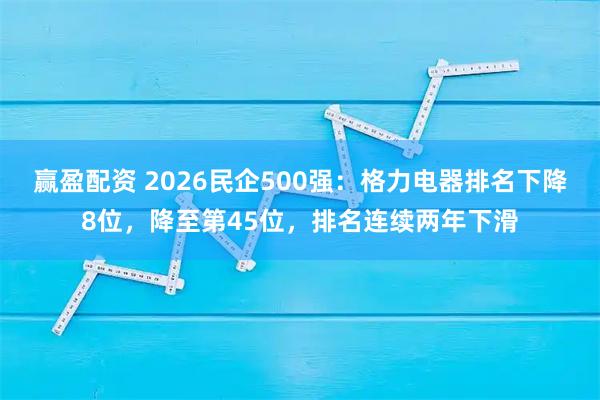 赢盈配资 2026民企500强：格力电器排名下降8位，降至第45位，排名连续两年下滑